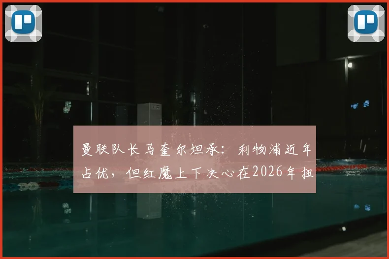 曼联队长马奎尔坦承：利物浦近年占优，但红魔上下决心在2026年扭转局面，这三点是关键