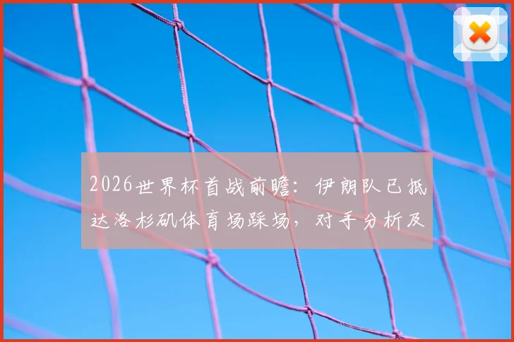 2026世界杯首战前瞻:伊朗队已抵达洛杉矶体育场踩场,对手分析及历史交锋全记录