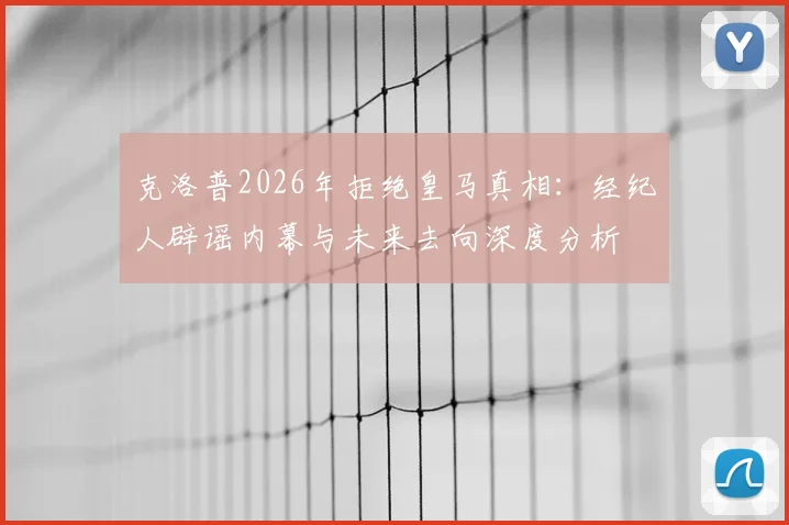 克洛普2026年拒绝皇马真相:经纪人辟谣内幕与未来去向深度分析