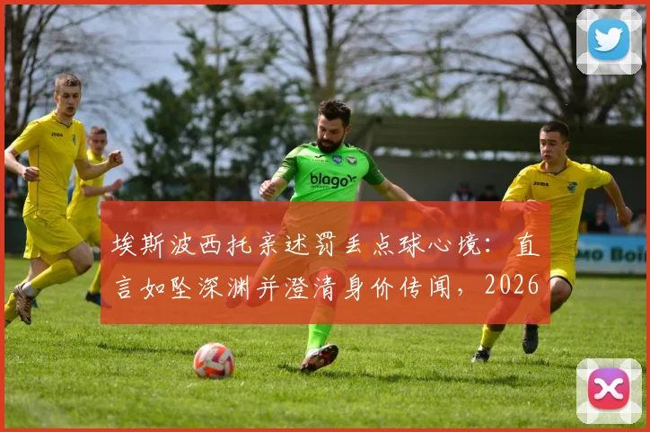 埃斯波西托亲述罚丢点球心境：直言如坠深渊并澄清身价传闻，2026年展望引关注