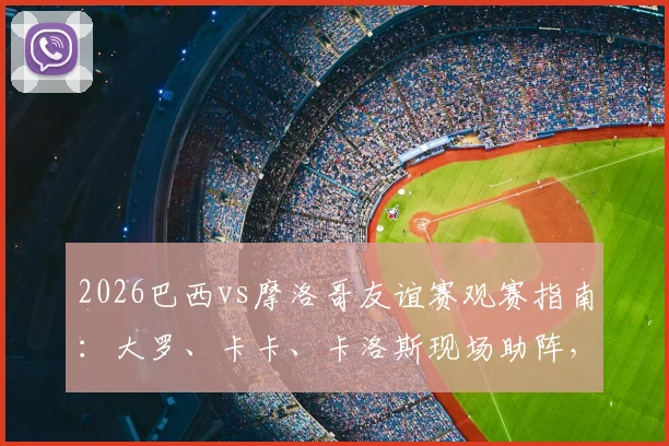 2026巴西vs摩洛哥友谊赛观赛指南：大罗、卡卡、卡洛斯现场助阵，解析历史交锋与球星动态