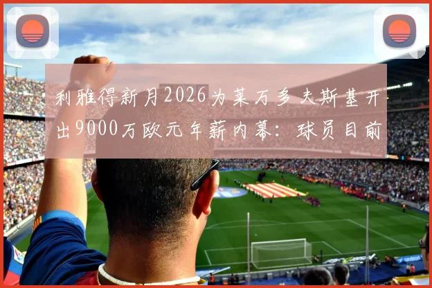 利雅得新月2026为莱万多夫斯基开出9000万欧元年薪内幕:球员目前正认真考虑报价,沙特联赛引援策略深度分析