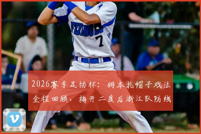 2026赛季足协杯:姆本扎帽子戏法全程回顾,梅开二度后浙江队防线如何被击穿?