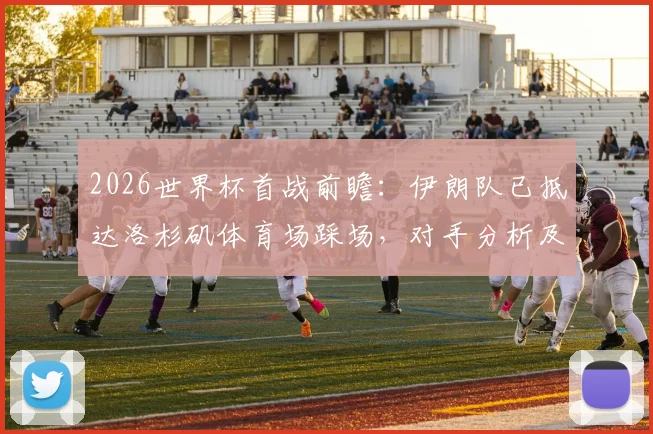 2026世界杯首战前瞻：伊朗队已抵达洛杉矶体育场踩场，对手分析及历史交锋全记录