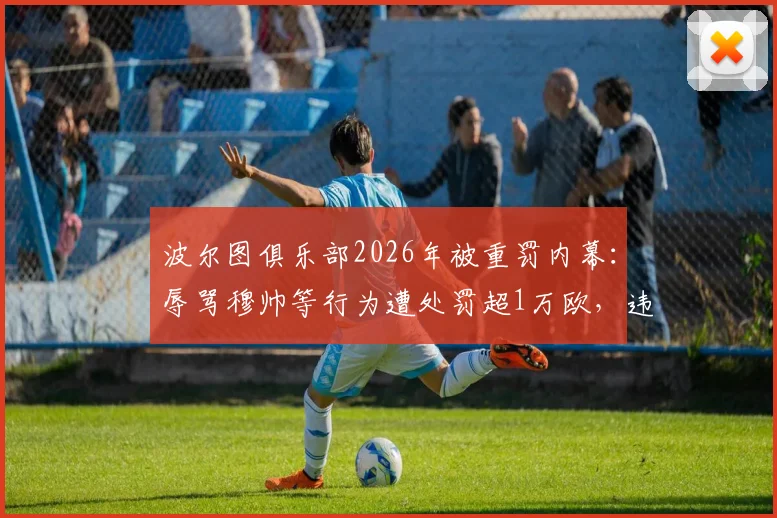波尔图俱乐部2026年被重罚内幕：辱骂穆帅等行为遭处罚超1万欧，违规细节与后续影响详解