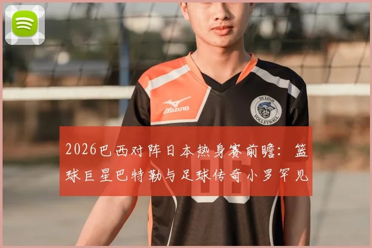 2026巴西对阵日本热身赛前瞻:篮球巨星巴特勒与足球传奇小罗罕见同框,跨界互动引爆社交媒体