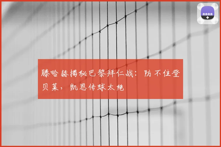 滕哈赫揭秘巴黎拜仁战：防不住登贝莱，凯恩传球太绝