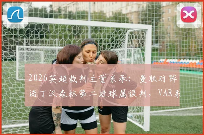 2026英超裁判主管亲承:曼联对阵诺丁汉森林第二进球属误判,VAR系统再现重大争议