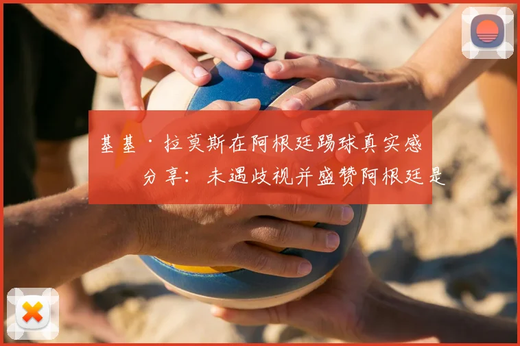 基基·拉莫斯在阿根廷踢球真实感受分享:未遇歧视并盛赞阿根廷是美丽国度