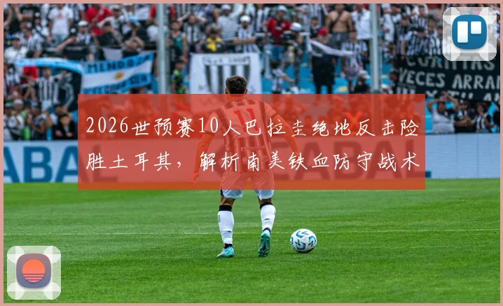 2026世预赛10人巴拉圭绝地反击险胜土耳其,解析南美铁血防守战术与球迷街头狂欢盛况